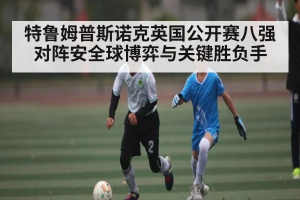 特鲁姆普斯诺克英国公开赛八强对阵安全球博弈与关键胜负手