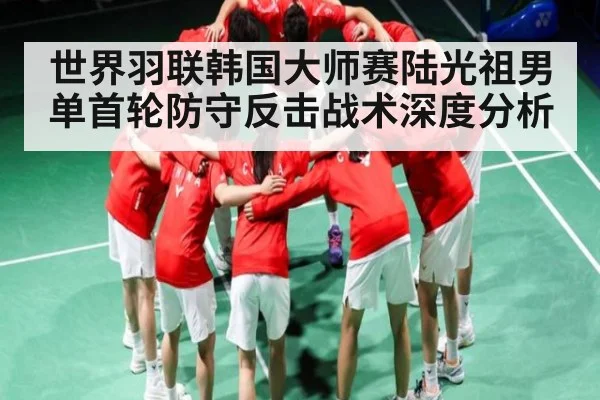 世界羽联韩国大师赛陆光祖男单首轮防守反击战术深度分析