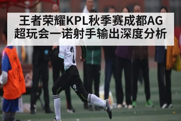王者荣耀KPL秋季赛成都AG超玩会一诺射手输出深度分析