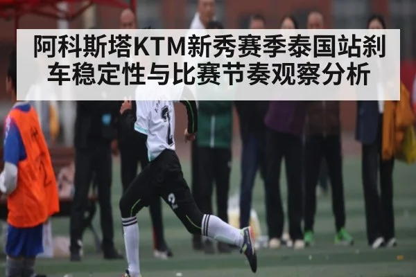 阿科斯塔KTM新秀赛季泰国站刹车稳定性与比赛节奏观察分析